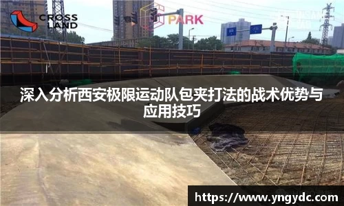 深入分析西安极限运动队包夹打法的战术优势与应用技巧