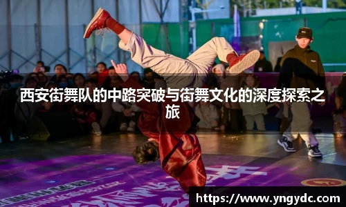 西安街舞队的中路突破与街舞文化的深度探索之旅