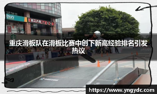 重庆滑板队在滑板比赛中创下新高经验排名引发热议